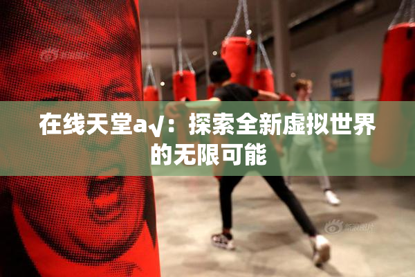 在线天堂а√：探索全新虚拟世界的无限可能