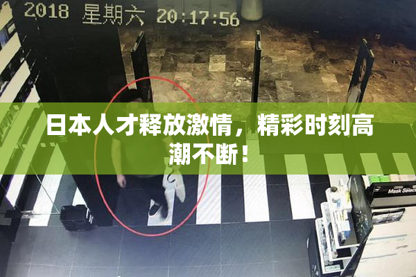 日本人才释放激情，精彩时刻高潮不断！