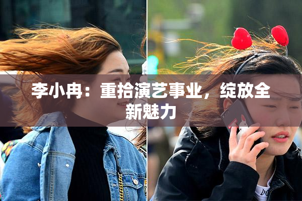 李小冉：重拾演艺事业，绽放全新魅力