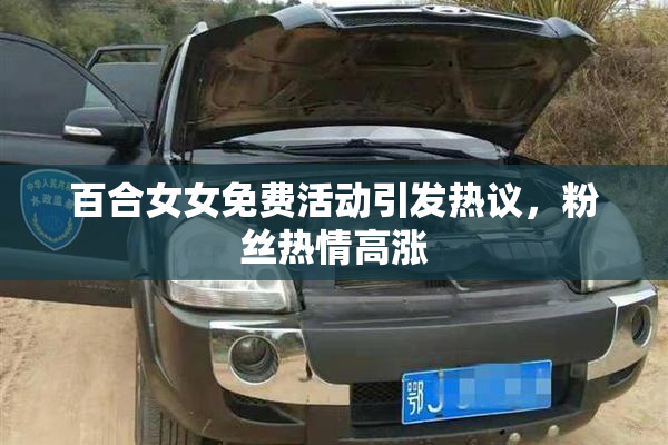 百合女女免费活动引发热议，粉丝热情高涨