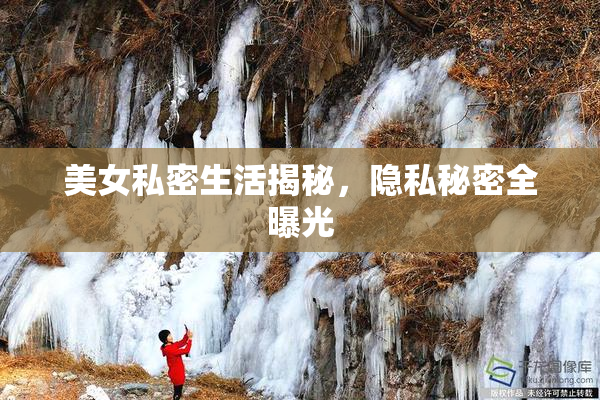 美女私密生活揭秘，隐私秘密全曝光