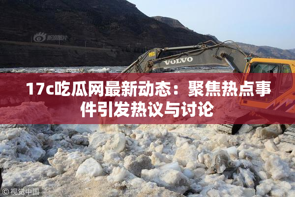 17c吃瓜网最新动态：聚焦热点事件引发热议与讨论