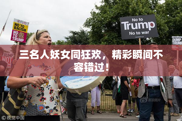 三名人妖女同狂欢，精彩瞬间不容错过！