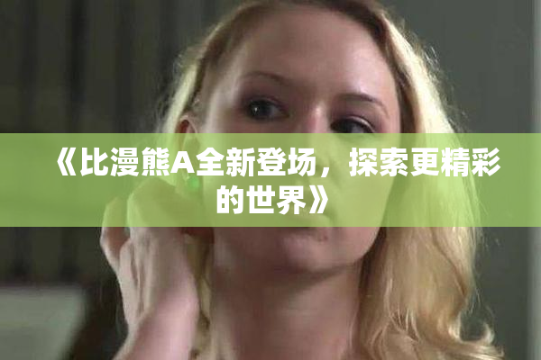 《比漫熊A全新登场，探索更精彩的世界》