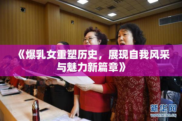 《爆乳女重塑历史，展现自我风采与魅力新篇章》