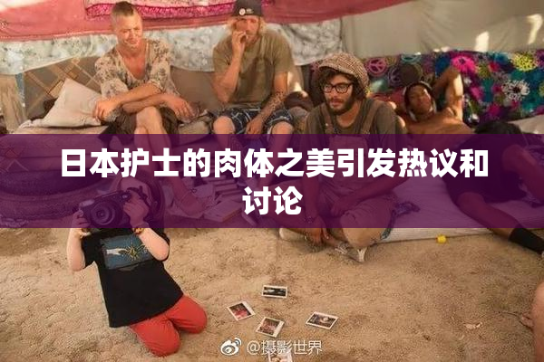 日本护士的肉体之美引发热议和讨论