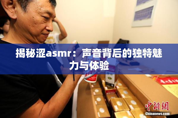 揭秘涩asmr：声音背后的独特魅力与体验