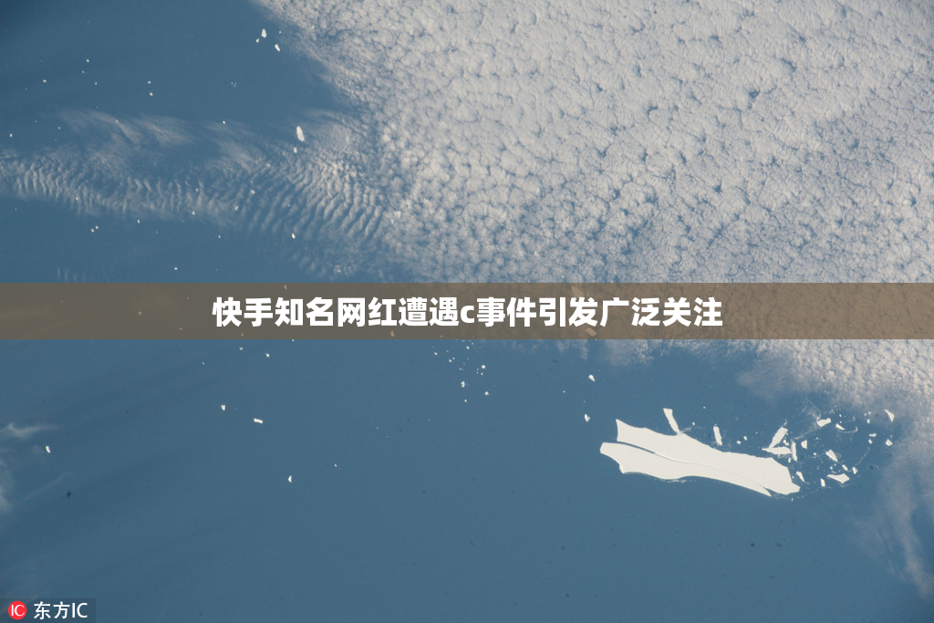 快手知名网红遭遇c事件引发广泛关注