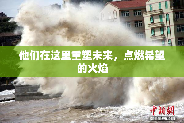 他们在这里重塑未来，点燃希望的火焰