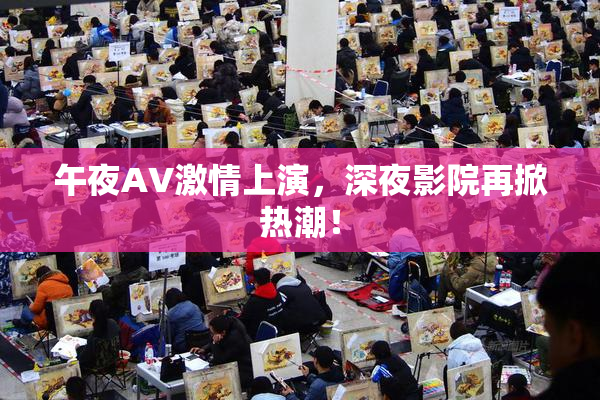 午夜AV激情上演，深夜影院再掀热潮！