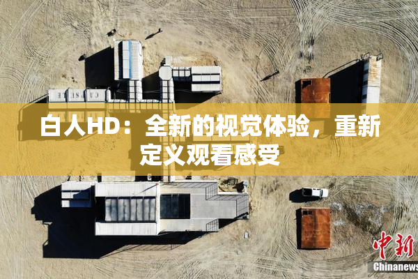 白人HD：全新的视觉体验，重新定义观看感受