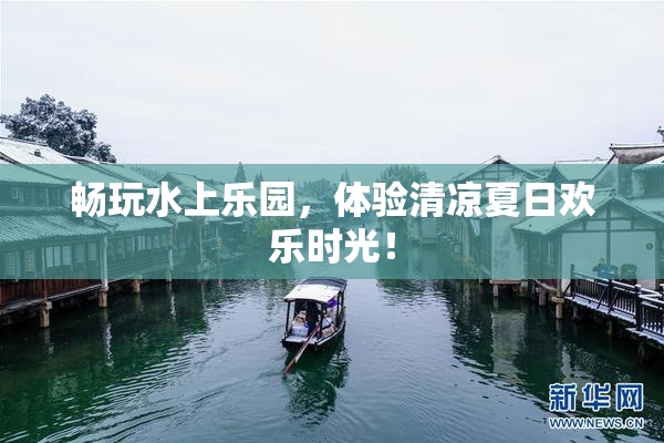 畅玩水上乐园，体验清凉夏日欢乐时光！
