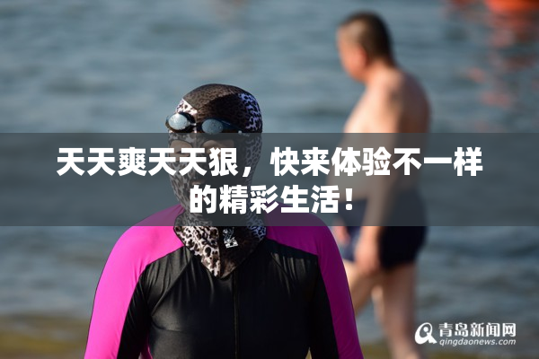 天天爽天天狠，快来体验不一样的精彩生活！