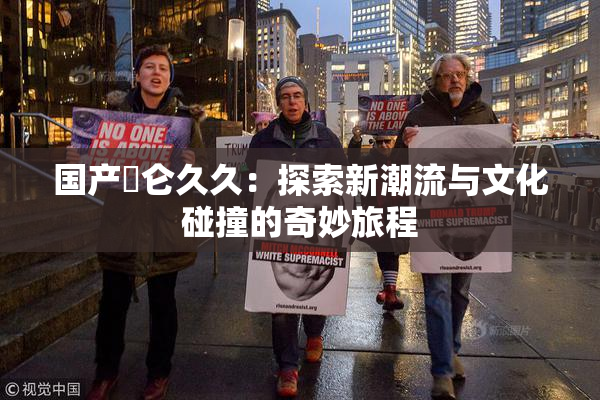 国产婬仑久久：探索新潮流与文化碰撞的奇妙旅程