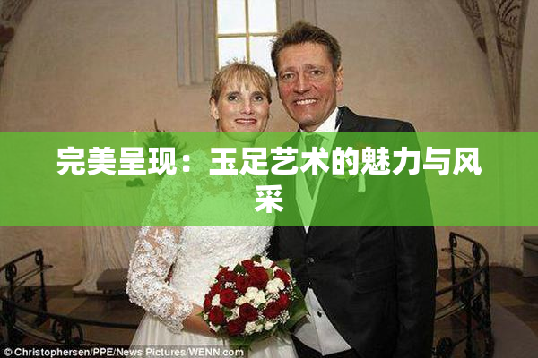完美呈现：玉足艺术的魅力与风采