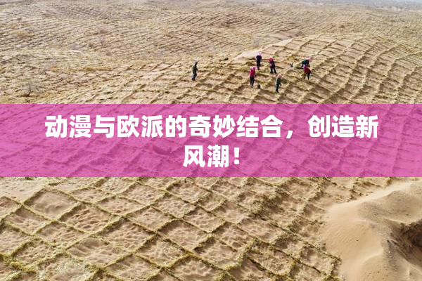 动漫与欧派的奇妙结合，创造新风潮！