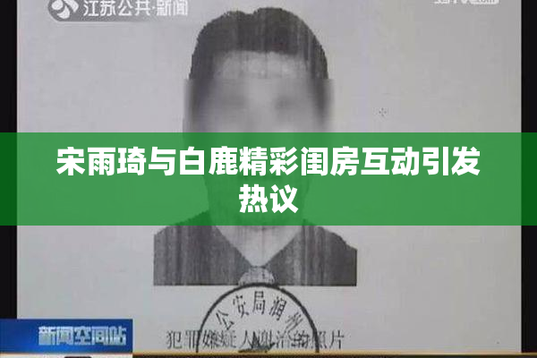 宋雨琦与白鹿精彩闺房互动引发热议