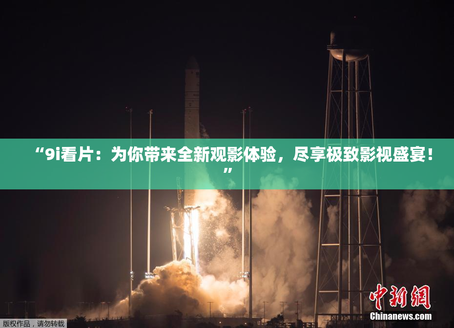 “9i看片：为你带来全新观影体验，尽享极致影视盛宴！”