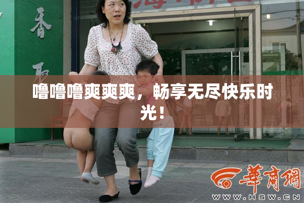 噜噜噜爽爽爽，畅享无尽快乐时光！