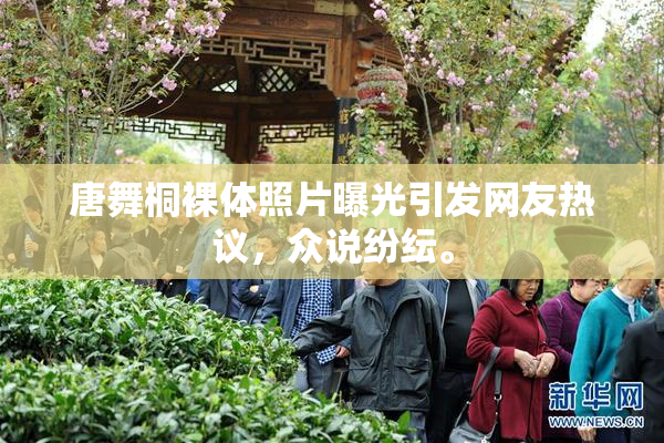 唐舞桐裸体照片曝光引发网友热议，众说纷纭。