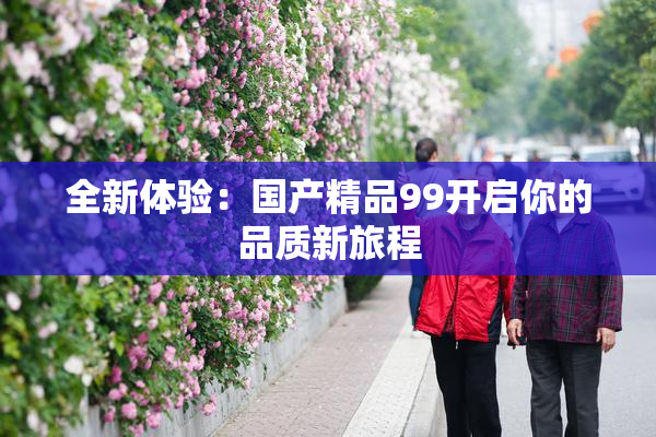 全新体验：国产精品99开启你的品质新旅程