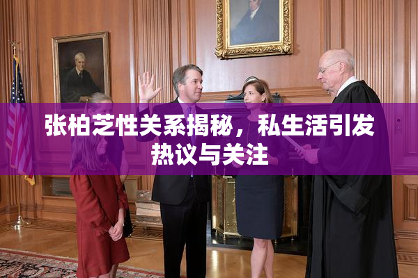 张柏芝性关系揭秘，私生活引发热议与关注