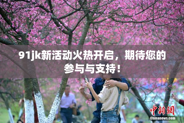 91jk新活动火热开启，期待您的参与与支持！