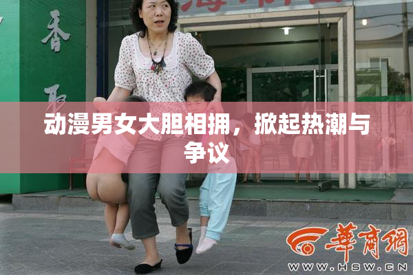 动漫男女大胆相拥，掀起热潮与争议