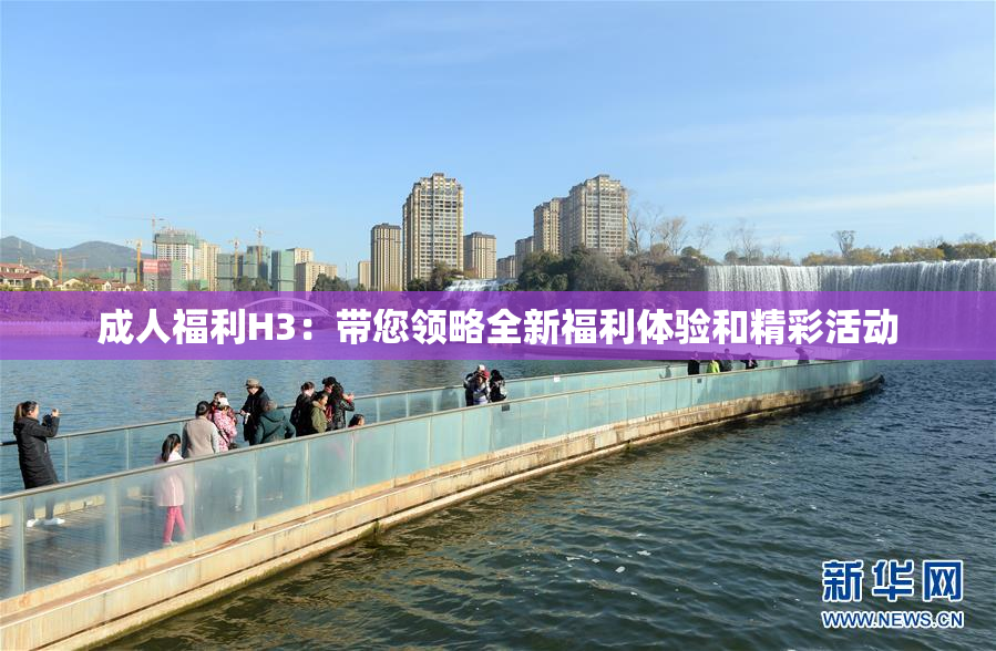 成人福利H3：带您领略全新福利体验和精彩活动