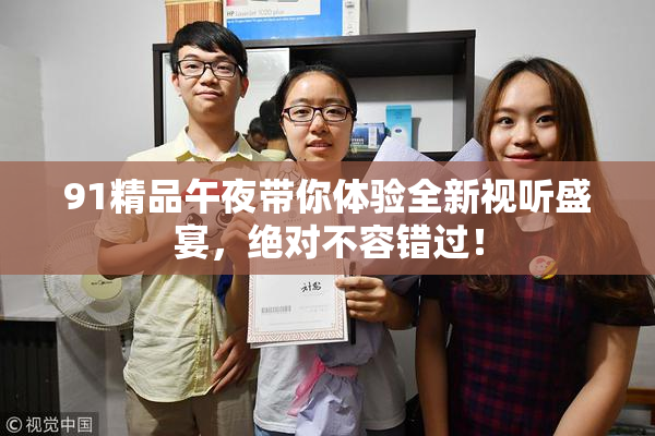 91精品午夜带你体验全新视听盛宴，绝对不容错过！