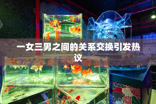 一女三男之间的关系交换引发热议