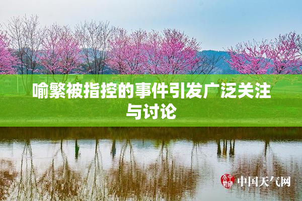 喻繁被指控的事件引发广泛关注与讨论