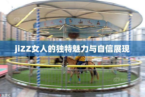 jiZZ女人的独特魅力与自信展现