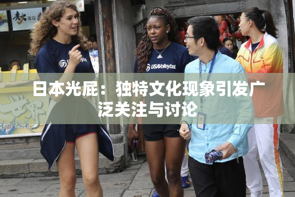 日本光屁：独特文化现象引发广泛关注与讨论
