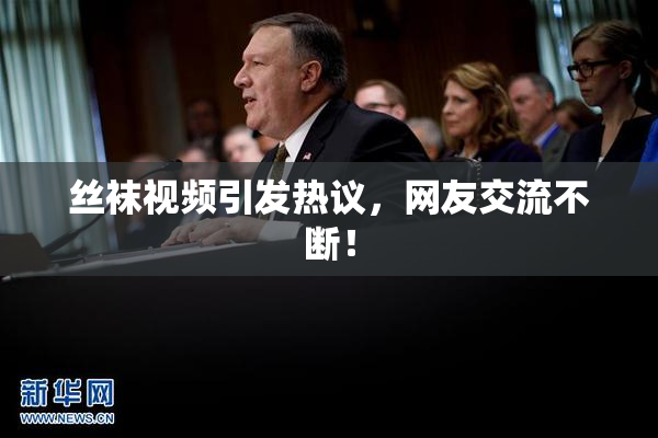 丝袜视频引发热议，网友交流不断！