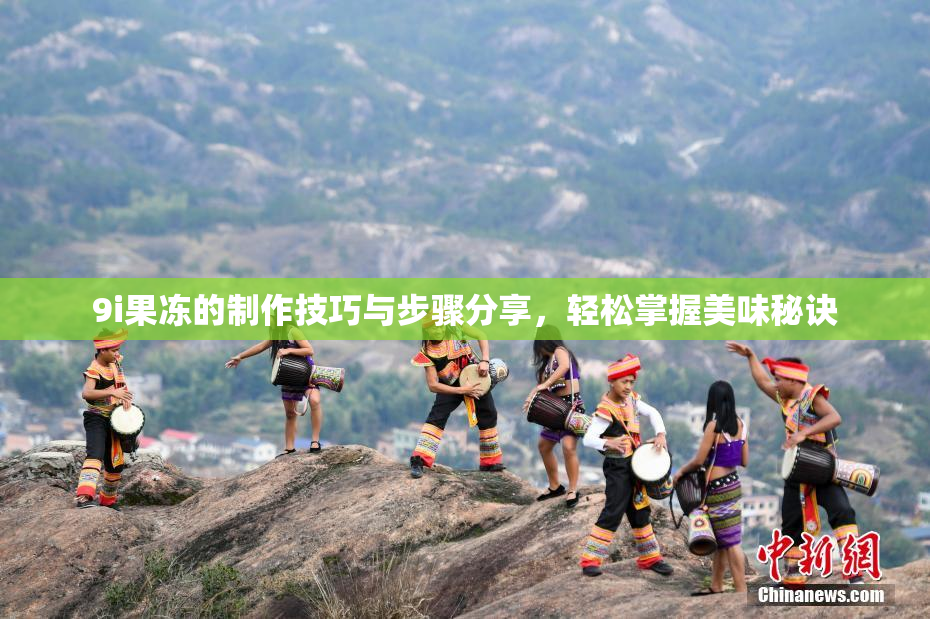 9i果冻的制作技巧与步骤分享，轻松掌握美味秘诀