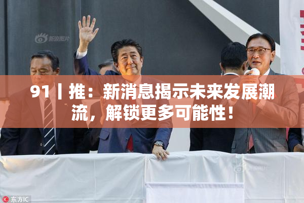 91丨推：新消息揭示未来发展潮流，解锁更多可能性！