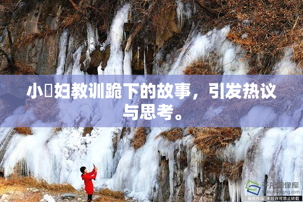 小婬妇教训跪下的故事，引发热议与思考。