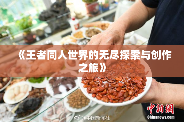《王者同人世界的无尽探索与创作之旅》
