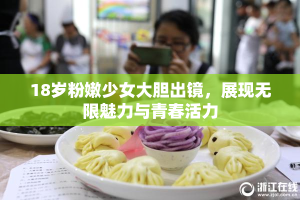18岁粉嫩少女大胆出镜，展现无限魅力与青春活力
