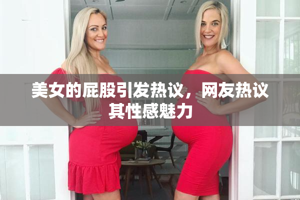 美女的屁股引发热议，网友热议其性感魅力
