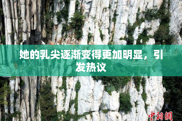 她的乳尖逐渐变得更加明显，引发热议
