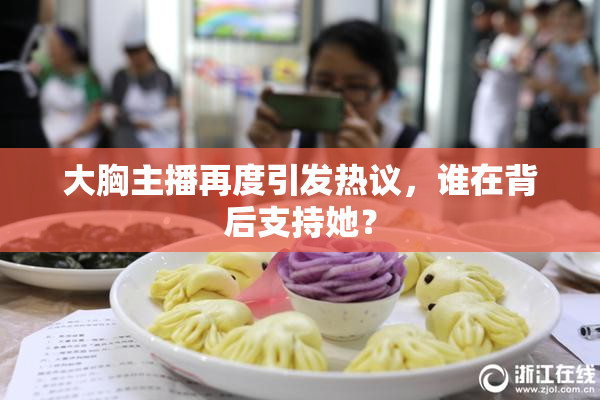 大胸主播再度引发热议，谁在背后支持她？