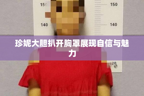 珍妮大胆扒开胸罩展现自信与魅力