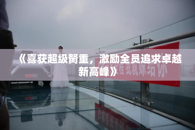 《喜获超级胬重，激励全员追求卓越新高峰》