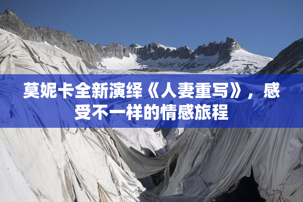莫妮卡全新演绎《人妻重写》，感受不一样的情感旅程