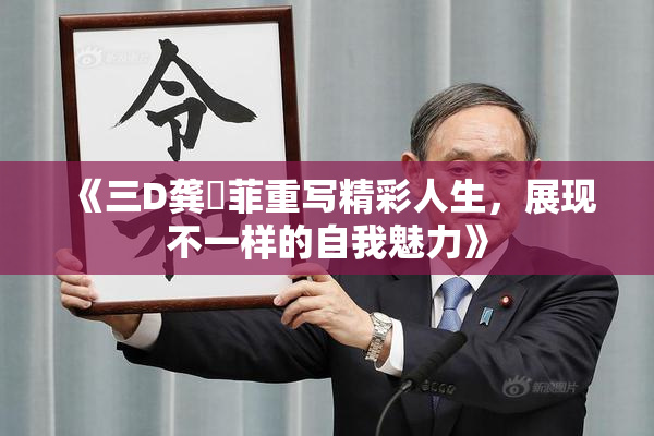 《三D龚玥菲重写精彩人生，展现不一样的自我魅力》