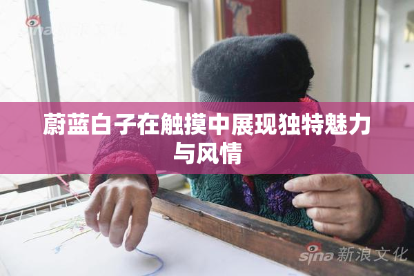 蔚蓝白子在触摸中展现独特魅力与风情