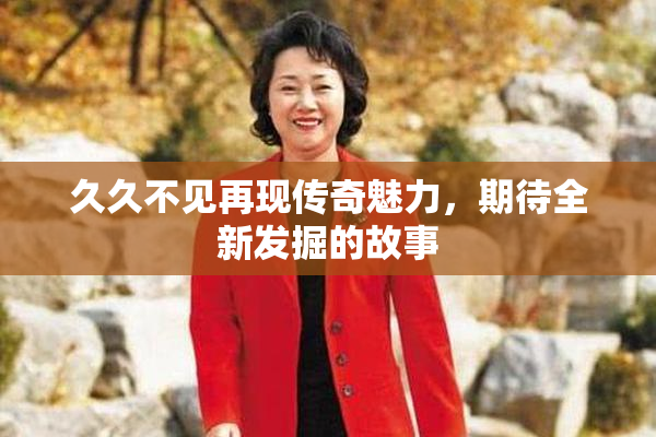 久久不见再现传奇魅力，期待全新发掘的故事