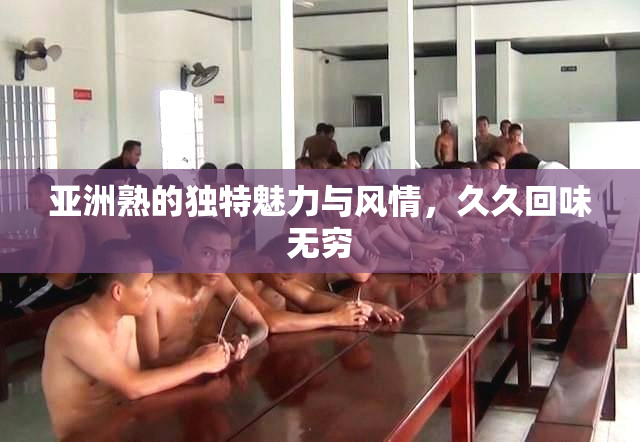 亚洲熟的独特魅力与风情，久久回味无穷
